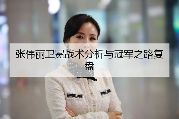 张伟丽卫冕战术分析与冠军之路复盘